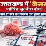 उत्तराखंड में कैंसर को किया गया सूचनीय रोग घोषित, सभी अस्पतालों को मरीजों का विवरण देना होगा अनिवार्य